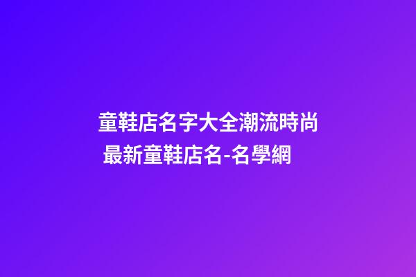 童鞋店名字大全潮流時尚 最新童鞋店名-名學網
